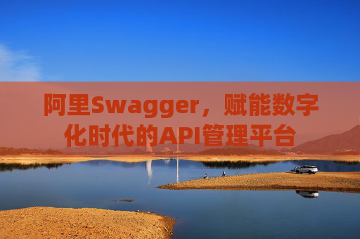 阿里Swagger,赋能数字化时代的API管理平台